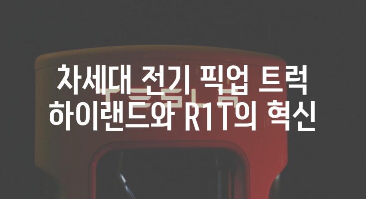 차세대 전기 픽업 트럭 하이랜드와 R1T의 혁신