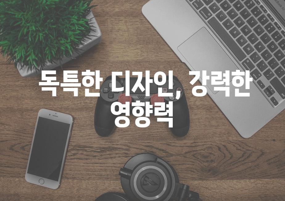  독특한 디자인, 강력한 영향력