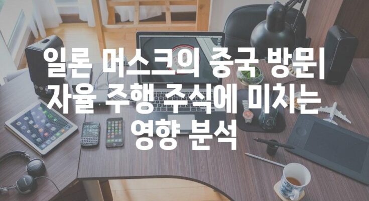 일론 머스크의 중국 방문| 자율 주행 주식에 미치는 영향 분석