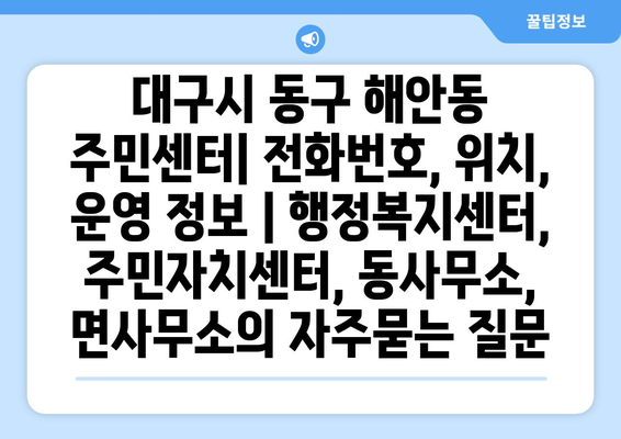 대구시 동구 해안동 주민센터| 전화번호, 위치, 운영 정보 | 행정복지센터, 주민자치센터, 동사무소, 면사무소