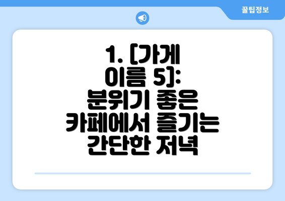 1. [가게 이름 5]:  분위기 좋은 카페에서 즐기는 간단한 저녁