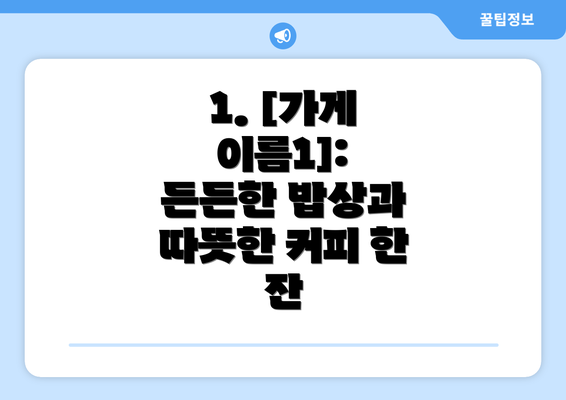 1. [가게 이름1]: 든든한 밥상과 따뜻한 커피 한 잔