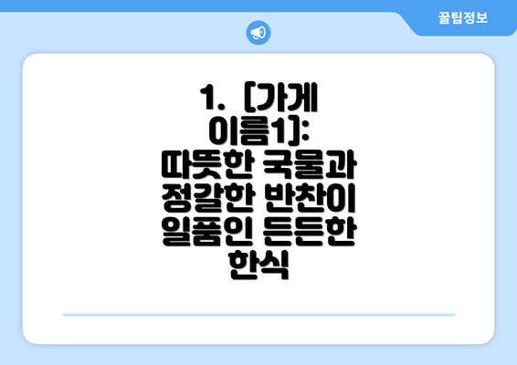 1.  [가게 이름1]: 따뜻한 국물과 정갈한 반찬이 일품인 든든한 한식