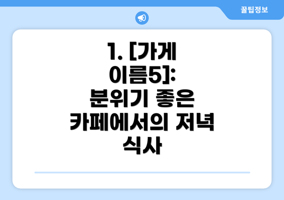 1. [가게 이름5]:  분위기 좋은 카페에서의 저녁 식사