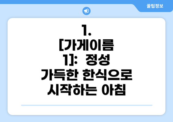 1.  [가게이름 1]:  정성 가득한 한식으로 시작하는 아침