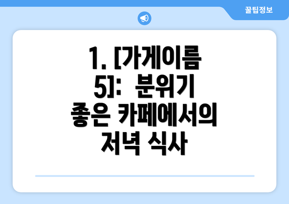 1. [가게이름 5]:  분위기 좋은 카페에서의 저녁 식사