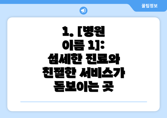 1. [병원 이름 1]: 섬세한 진료와 친절한 서비스가 돋보이는 곳