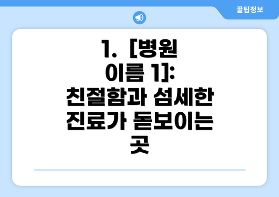 1.  [병원 이름 1]:  친절함과 섬세한 진료가 돋보이는 곳