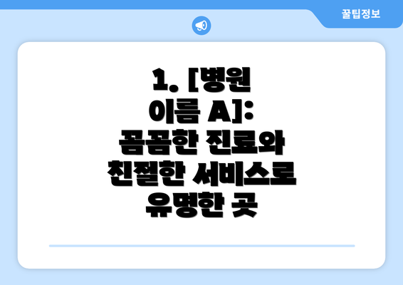 1. [병원 이름 A]: 꼼꼼한 진료와 친절한 서비스로 유명한 곳