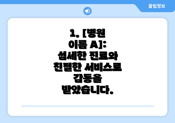 1. [병원 이름 A]: 섬세한 진료와 친절한 서비스로 감동을 받았습니다.