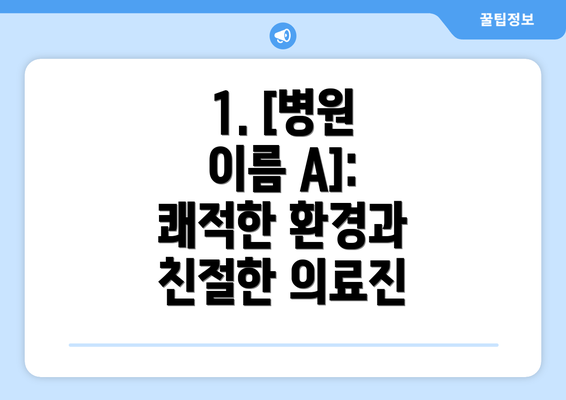 1. [병원 이름 A]: 쾌적한 환경과 친절한 의료진