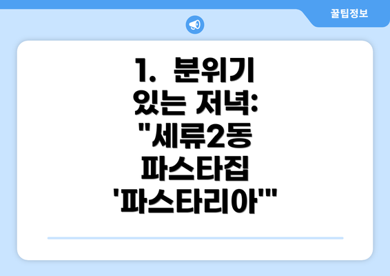 1.  분위기 있는 저녁: "세류2동 파스타집 '파스타리아'"