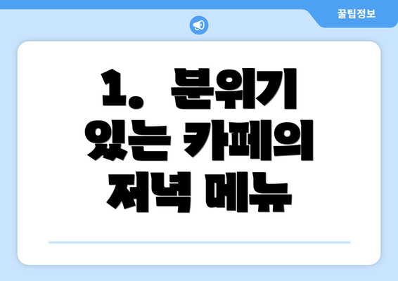 1.  분위기 있는 카페의 저녁 메뉴