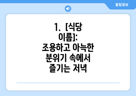 1.  [식당 이름]: 조용하고 아늑한 분위기 속에서 즐기는 저녁