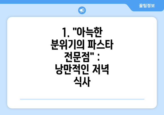 1. "아늑한 분위기의 파스타 전문점" : 낭만적인 저녁 식사