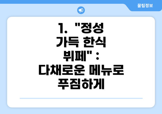 1.  "정성 가득 한식 뷔페" : 다채로운 메뉴로 푸짐하게