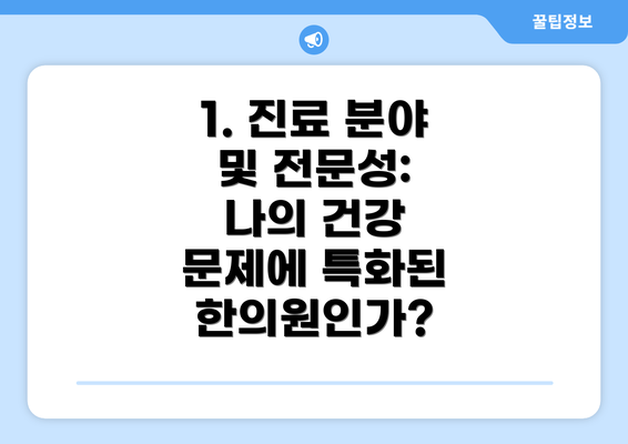 1. 진료 분야 및 전문성:  나의 건강 문제에 특화된 한의원인가?