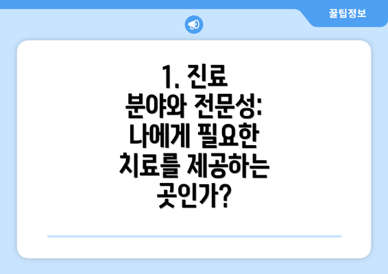 1. 진료 분야와 전문성: 나에게 필요한 치료를 제공하는 곳인가?