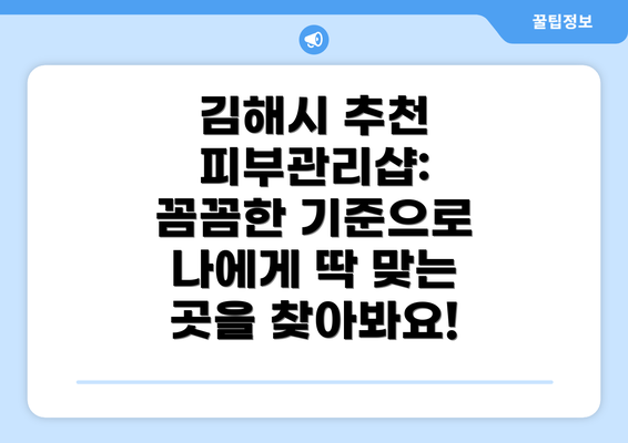 김해시 추천 피부관리샵: 꼼꼼한 기준으로 나에게 딱 맞는 곳을 찾아봐요!