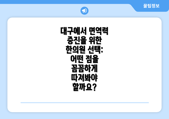 대구에서 면역력 증진을 위한 한의원 선택: 어떤 점을 꼼꼼하게 따져봐야 할까요?