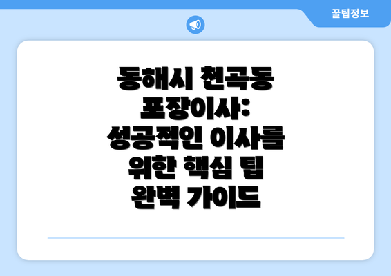 동해시 천곡동 포장이사: 성공적인 이사를 위한 핵심 팁 완벽 가이드