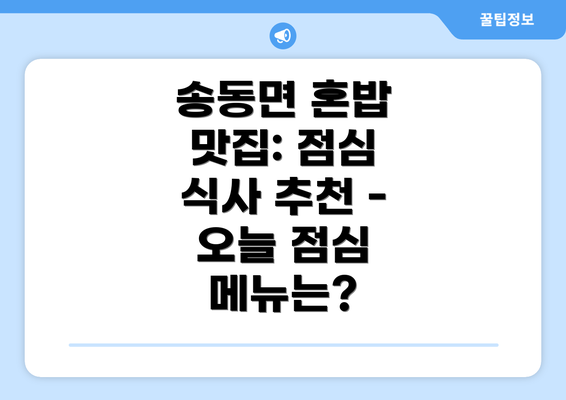 송동면 혼밥 맛집: 점심 식사 추천 - 오늘 점심 메뉴는?