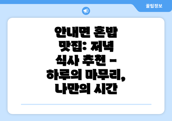 안내면 혼밥 맛집: 저녁 식사 추천 - 하루의 마무리, 나만의 시간