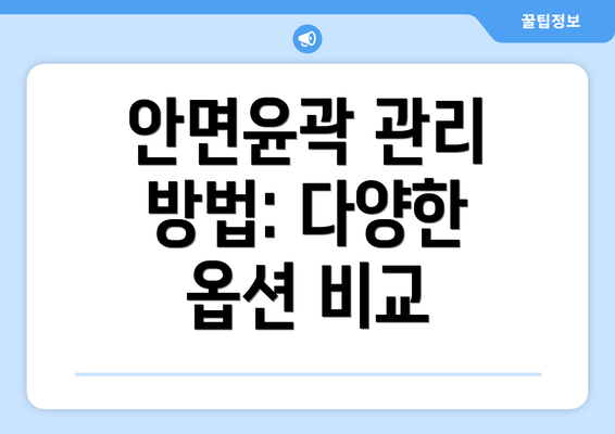 안면윤곽 관리 방법: 다양한 옵션 비교