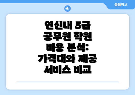 연신내 5급 공무원 학원 비용 분석: 가격대와 제공 서비스 비교