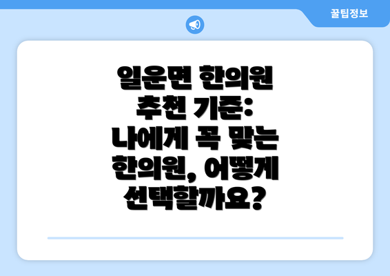 일운면 한의원 추천 기준: 나에게 꼭 맞는 한의원, 어떻게 선택할까요?