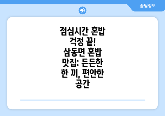 점심시간 혼밥 걱정 끝! 삼동면 혼밥 맛집: 든든한 한 끼, 편안한 공간