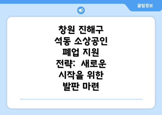 창원 진해구 석동 소상공인 폐업 지원 전략:  새로운 시작을 위한 발판 마련