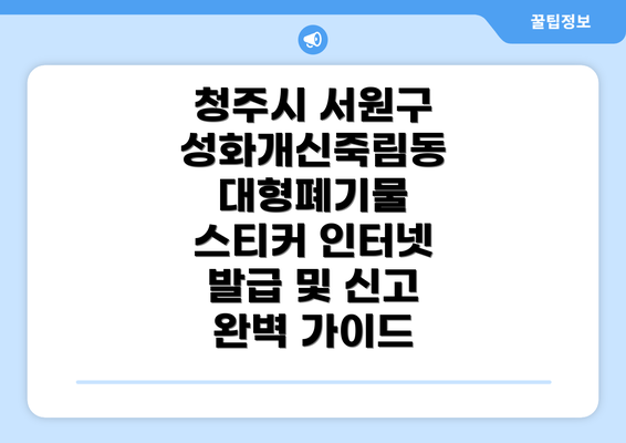 청주시 서원구 성화개신죽림동 대형폐기물 스티커 인터넷 발급 및 신고 완벽 가이드