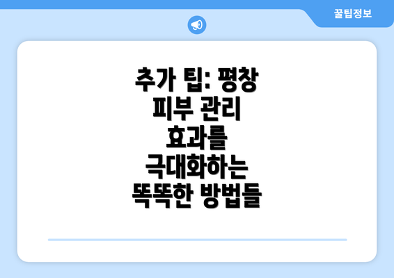 추가 팁: 평창 피부 관리 효과를 극대화하는 똑똑한 방법들