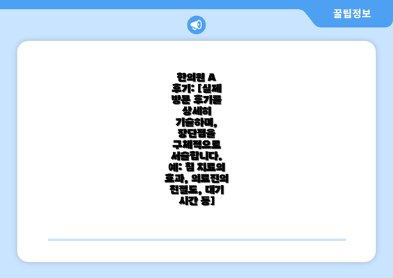 한의원 A  후기: [실제 방문 후기를 상세히 기술하며, 장단점을 구체적으로 서술합니다. 예: 침 치료의 효과, 의료진의 친절도, 대기 시간 등]